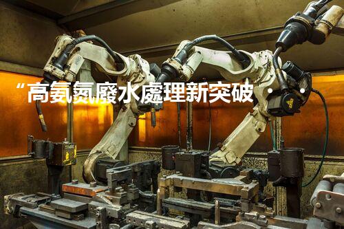 “高氨氮廢水處理新突破，綠色環(huán)保技術(shù)助力高效凈化”